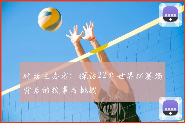 对话主办方：探访22年世界杯赛场背后的故事与挑战