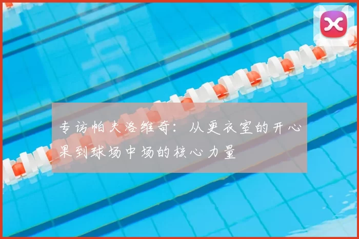 专访帕夫洛维奇:从更衣室的开心果到球场中场的核心力量