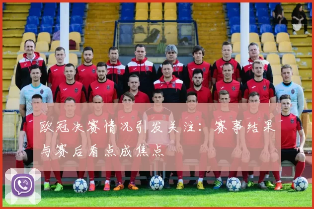 欧冠决赛情况引发关注：赛事结果与赛后看点成焦点