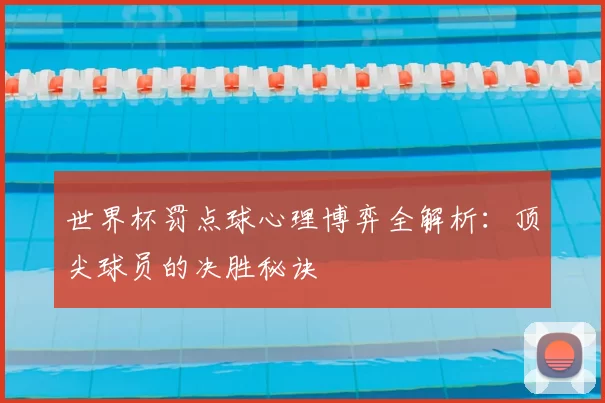 世界杯罚点球心理博弈全解析：顶尖球员的决胜秘诀