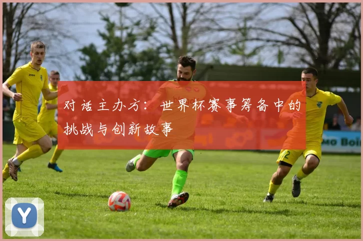 对话主办方：世界杯赛事筹备中的挑战与创新故事