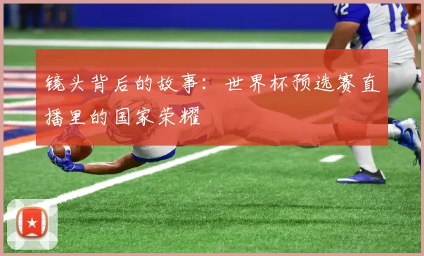 镜头背后的故事：世界杯预选赛直播里的国家荣耀