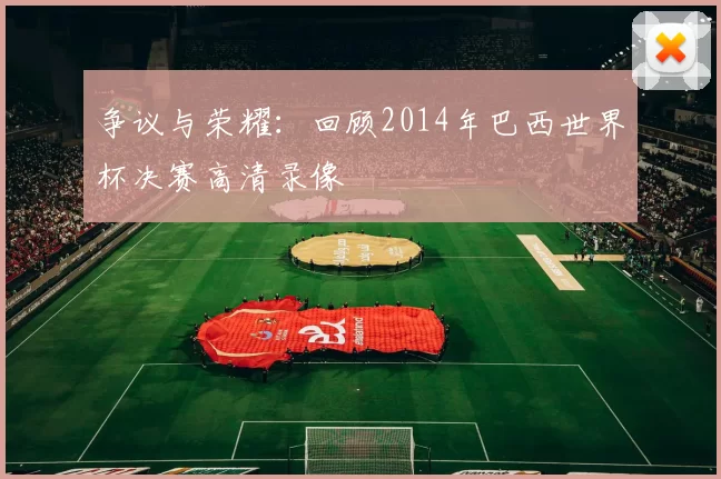争议与荣耀：回顾2014年巴西世界杯决赛高清录像