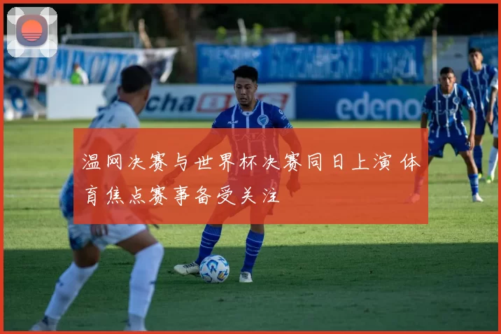 温网决赛与世界杯决赛同日上演 体育焦点赛事备受关注