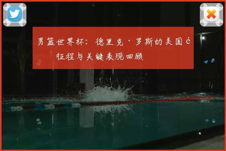 男篮世界杯：德里克·罗斯的美国队征程与关键表现回顾