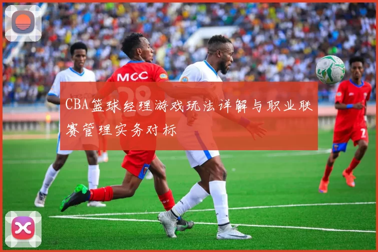 CBA篮球经理游戏玩法详解与职业联赛管理实务对标
