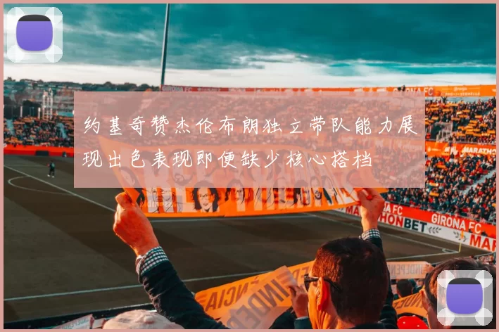 约基奇赞杰伦布朗独立带队能力展现出色表现即便缺少核心搭档