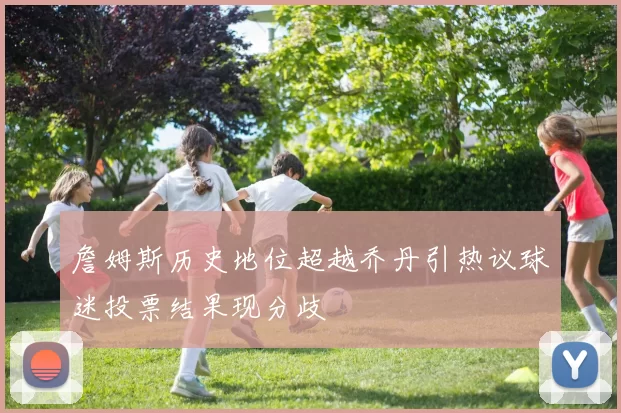 詹姆斯历史地位超越乔丹引热议球迷投票结果现分歧