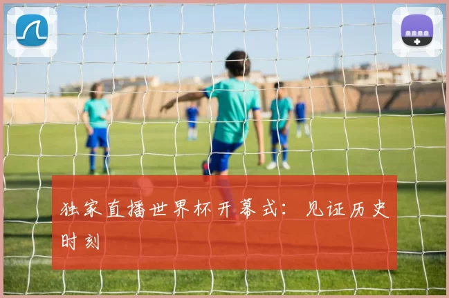 独家直播世界杯开幕式：见证历史时刻