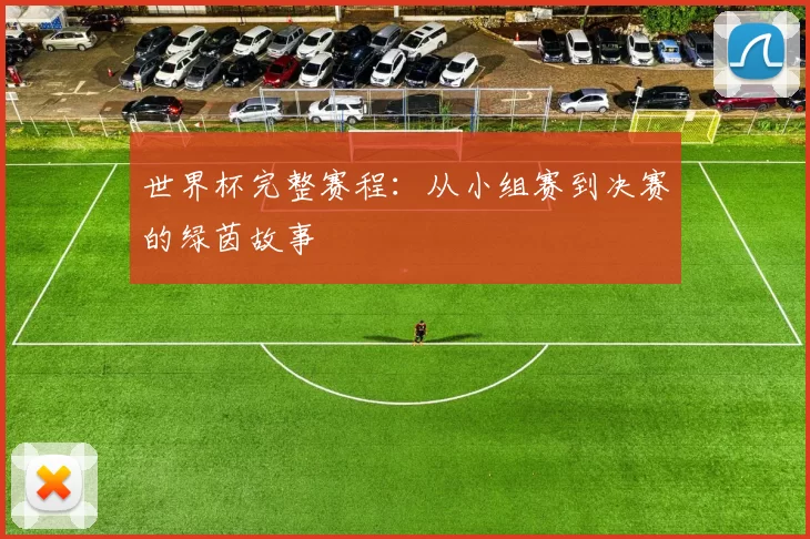 世界杯完整赛程:从小组赛到决赛的绿茵故事