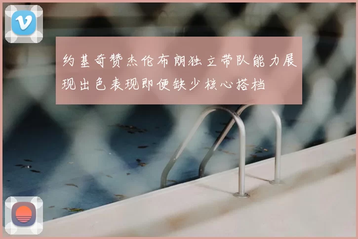 约基奇赞杰伦布朗独立带队能力展现出色表现即便缺少核心搭档