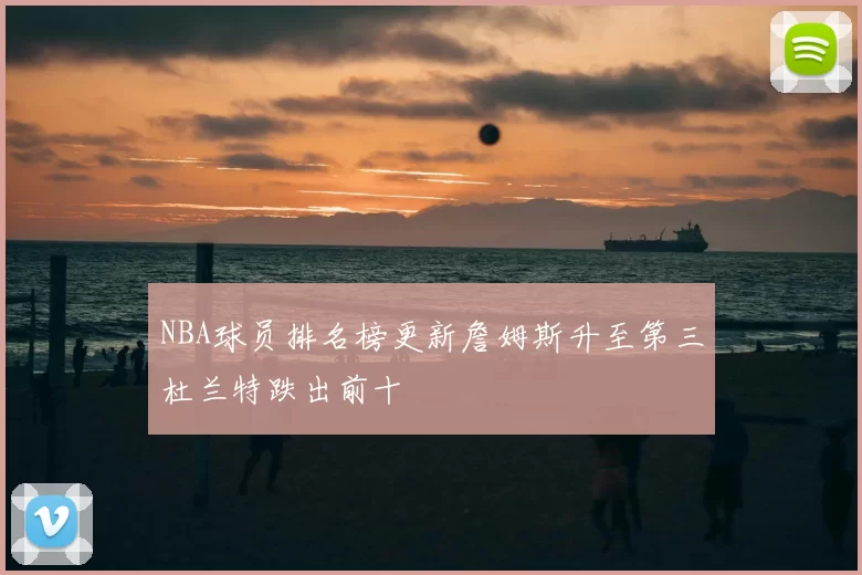 NBA球员排名榜更新詹姆斯升至第三杜兰特跌出前十