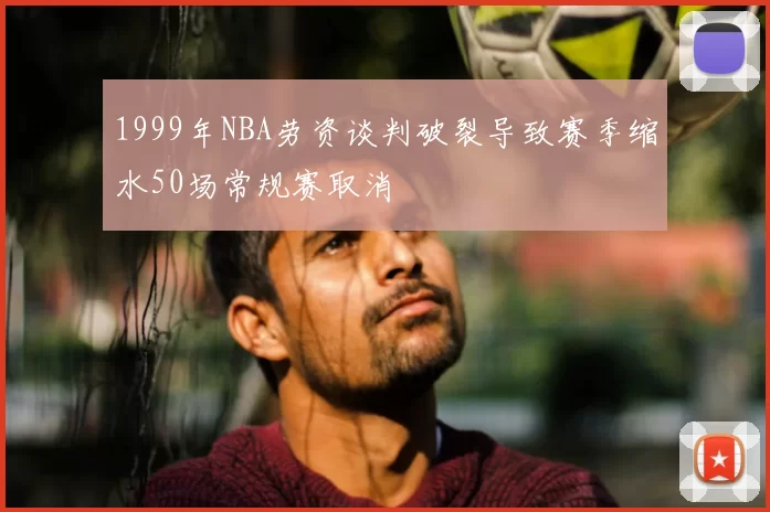 1999年NBA劳资谈判破裂导致赛季缩水50场常规赛取消