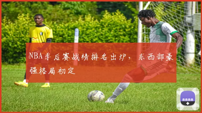 NBA季后赛战绩排名出炉,东西部豪强格局初定