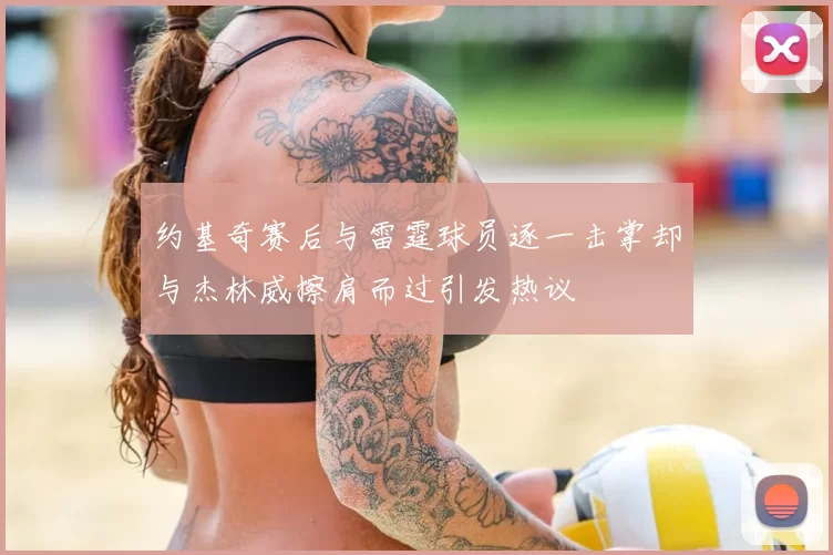 约基奇赛后与雷霆球员逐一击掌却与杰林威擦肩而过引发热议
