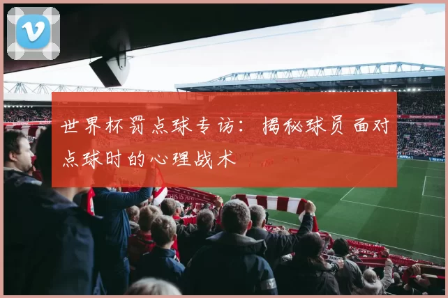 世界杯罚点球专访:揭秘球员面对点球时的心理战术