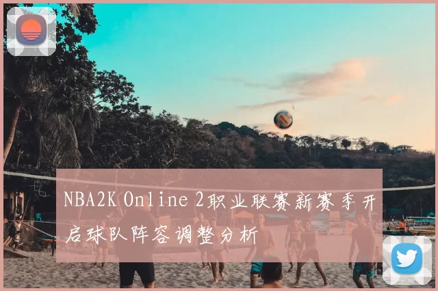 NBA2K Online 2职业联赛新赛季开启球队阵容调整分析