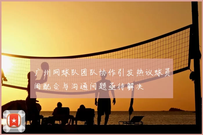 广州网球队团队协作引发热议球员间配合与沟通问题亟待解决