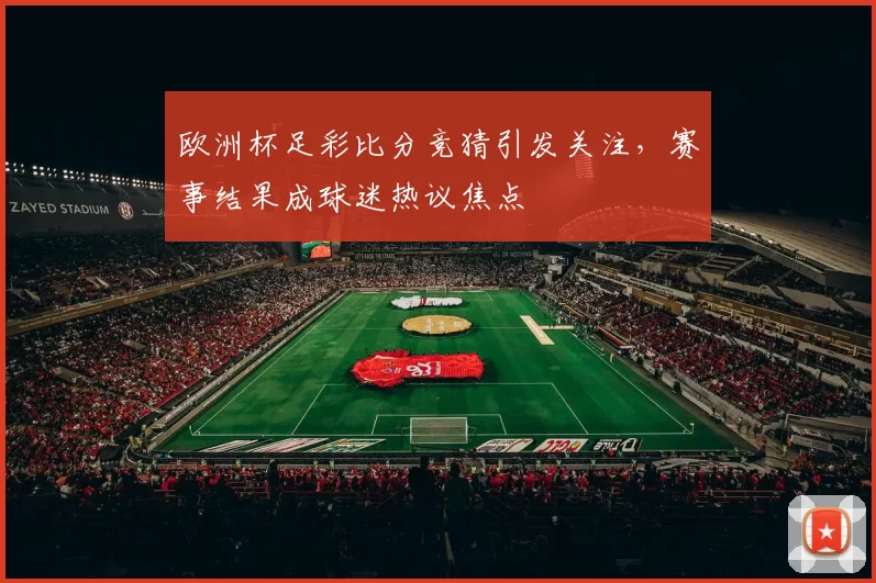 欧洲杯足彩比分竞猜引发关注，赛事结果成球迷热议焦点