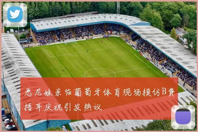 悉尼妹亲临葡萄牙体育现场模仿B费捂耳庆祝引发热议