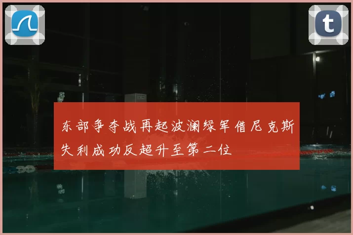 东部争夺战再起波澜绿军借尼克斯失利成功反超升至第二位