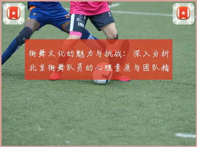 街舞文化的魅力与挑战:深入分析北京街舞队员的心理素质与团队精神