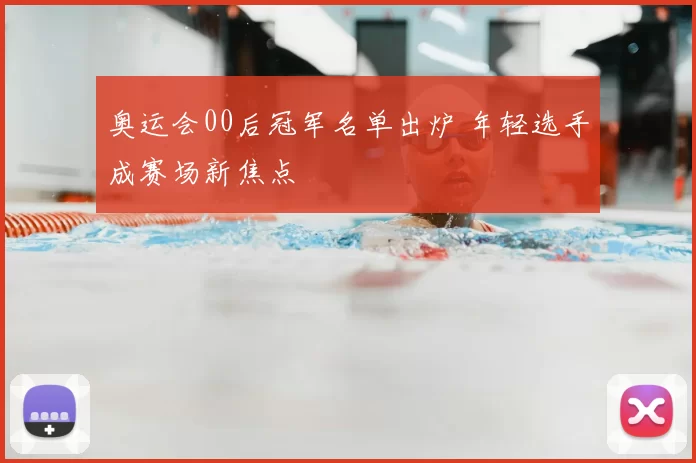 奥运会00后冠军名单出炉 年轻选手成赛场新焦点
