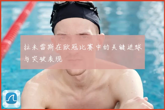 拉米雷斯在欧冠比赛中的关键进球与突破表现