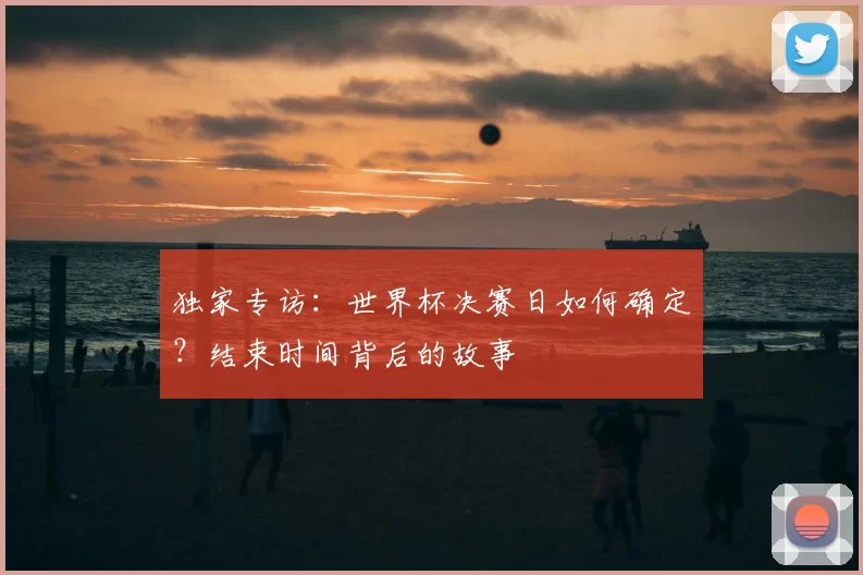 独家专访：世界杯决赛日如何确定？结束时间背后的故事