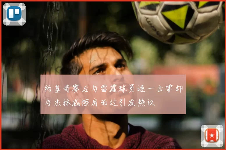 约基奇赛后与雷霆球员逐一击掌却与杰林威擦肩而过引发热议