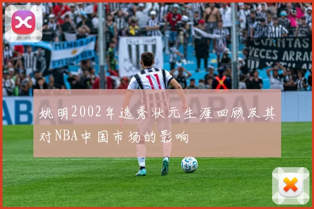 姚明2002年选秀状元生涯回顾及其对NBA中国市场的影响