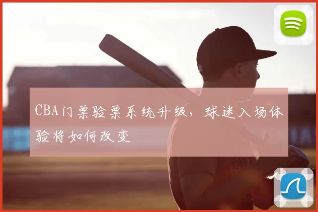 CBA门票验票系统升级,球迷入场体验将如何改变
