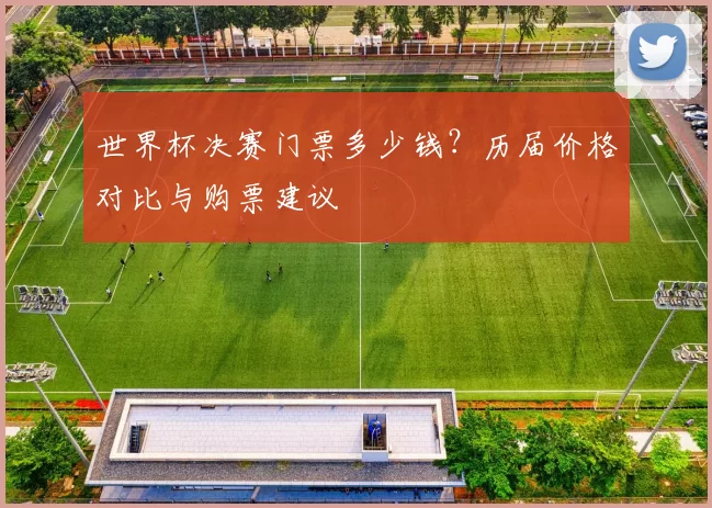 世界杯决赛门票多少钱？历届价格对比与购票建议