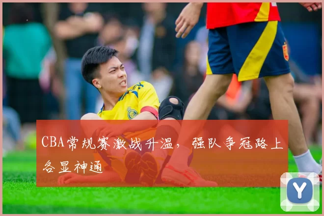 CBA常规赛激战升温，强队争冠路上各显神通