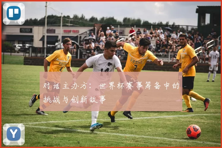 对话主办方：世界杯赛事筹备中的挑战与创新故事