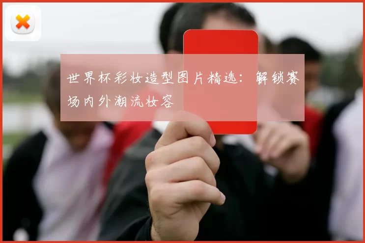 世界杯彩妆造型图片精选:解锁赛场内外潮流妆容