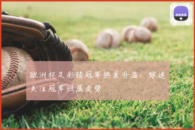 欧洲杯足彩猜冠军热度升温，球迷关注冠军归属走势