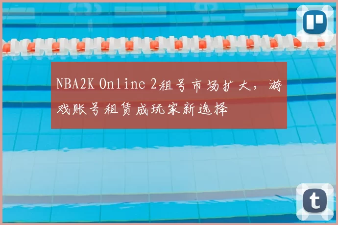 NBA2K Online 2租号市场扩大，游戏账号租赁成玩家新选择