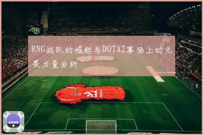 RNG战队的崛起与DOTA2赛场上的无畏力量分析