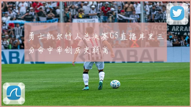 勇士凯尔特人总决赛G5直播库里三分命中率创历史新高