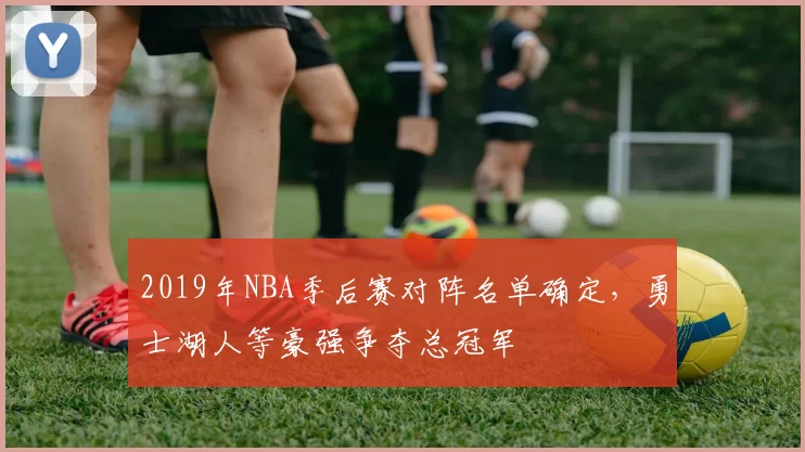 2019年NBA季后赛对阵名单确定，勇士湖人等豪强争夺总冠军