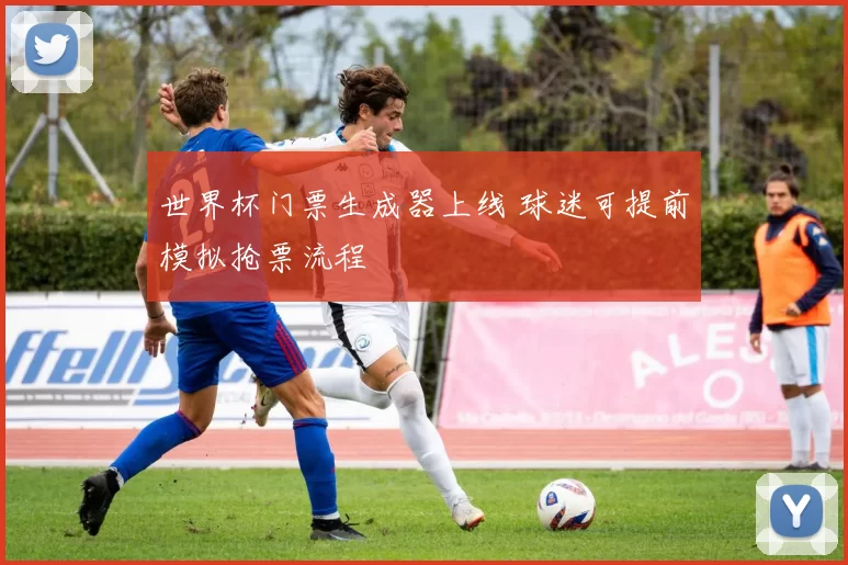 世界杯门票生成器上线 球迷可提前模拟抢票流程