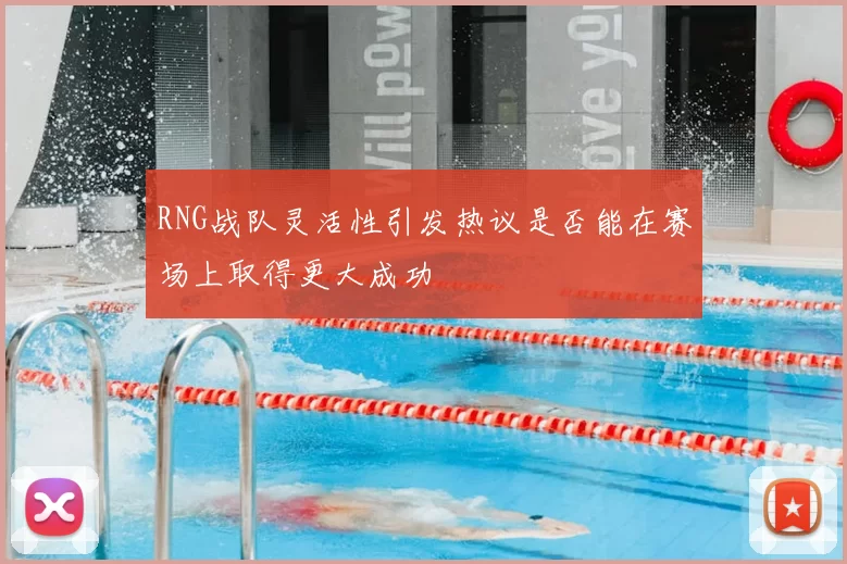RNG战队灵活性引发热议是否能在赛场上取得更大成功