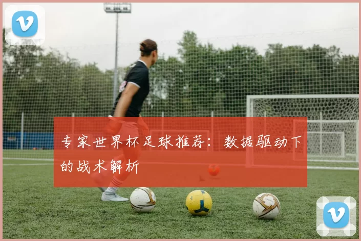 专家世界杯足球推荐:数据驱动下的战术解析