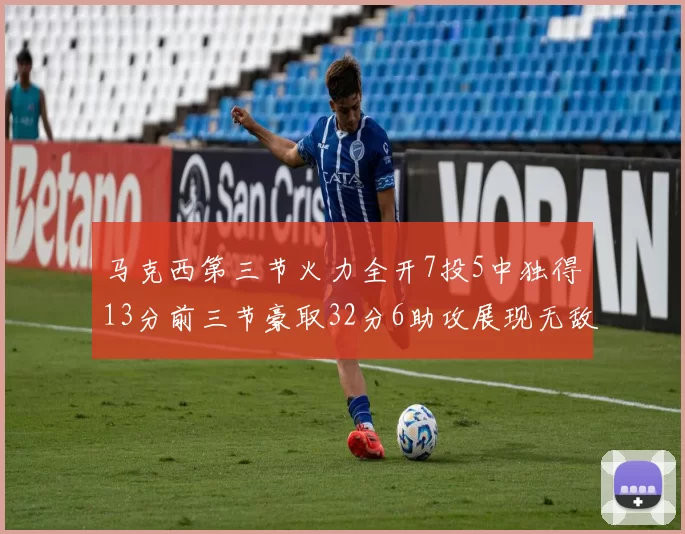 马克西第三节火力全开7投5中独得13分前三节豪取32分6助攻展现无敌续航