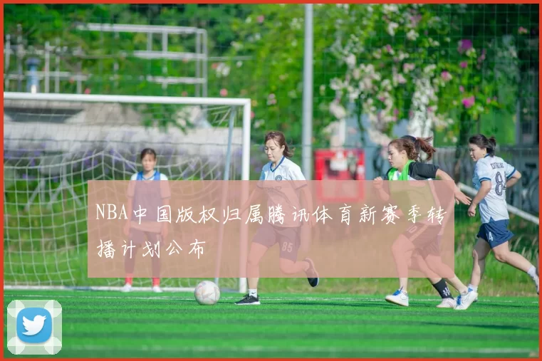 NBA中国版权归属腾讯体育新赛季转播计划公布