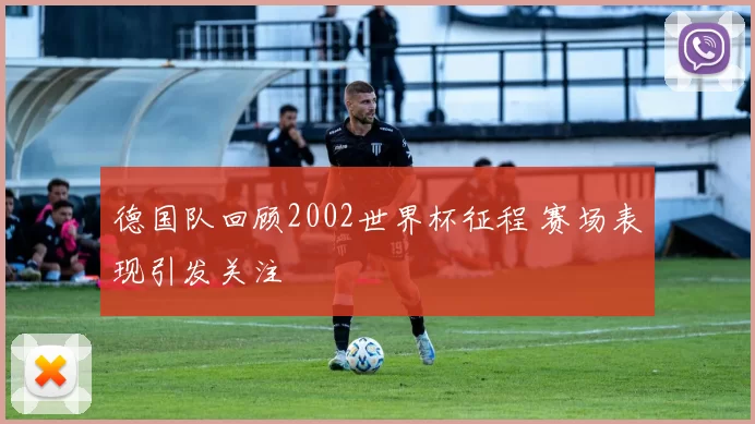 德国队回顾2002世界杯征程 赛场表现引发关注