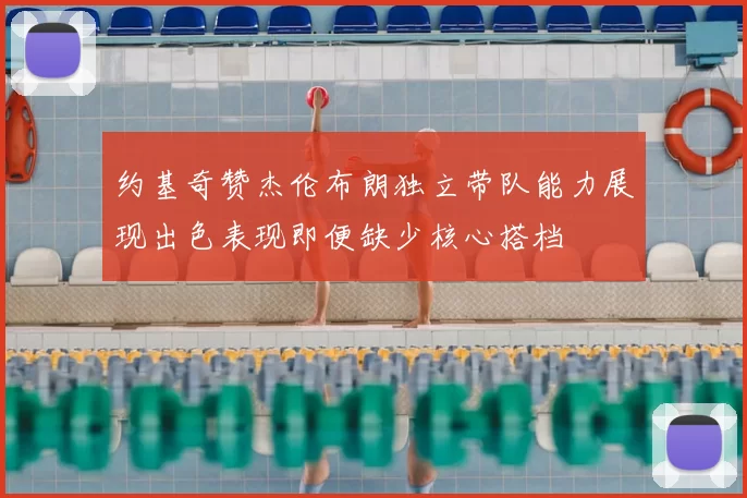 约基奇赞杰伦布朗独立带队能力展现出色表现即便缺少核心搭档