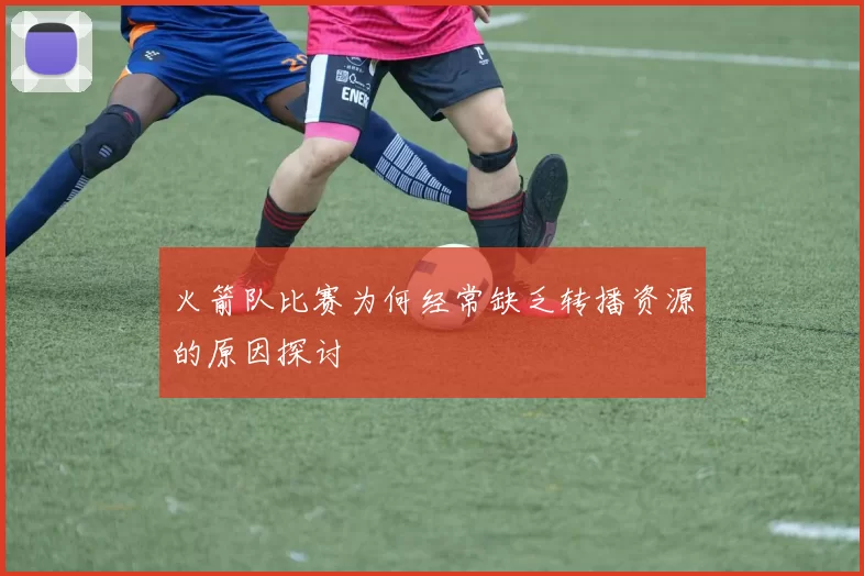 火箭队比赛为何经常缺乏转播资源的原因探讨