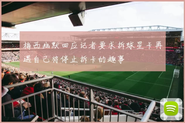 梅西幽默回应记者要求拆球星卡再遇自己将停止拆卡的趣事